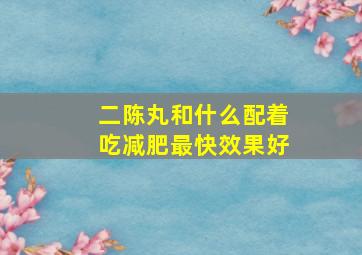 二陈丸和什么配着吃减肥最快效果好