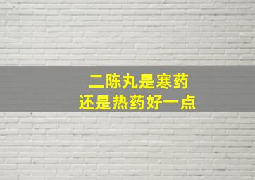 二陈丸是寒药还是热药好一点