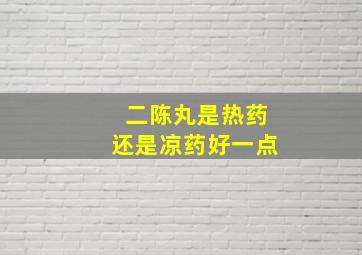 二陈丸是热药还是凉药好一点