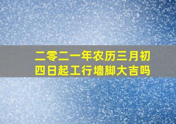 二零二一年农历三月初四日起工行墙脚大吉吗