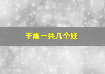 于震一共几个娃