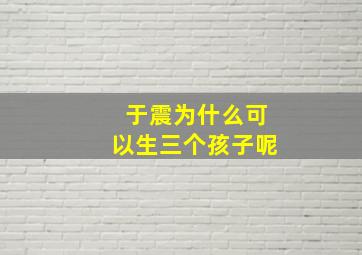 于震为什么可以生三个孩子呢