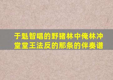 于魁智唱的野猪林中俺林冲堂堂王法反的那条的伴奏谱