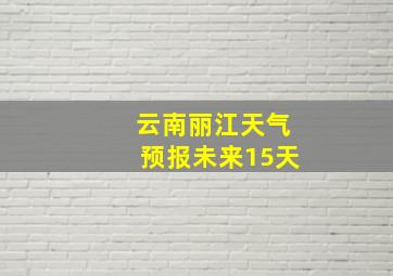 云南丽江天气预报未来15天