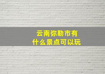 云南弥勒市有什么景点可以玩