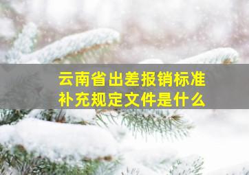 云南省出差报销标准补充规定文件是什么