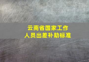 云南省国家工作人员出差补助标准