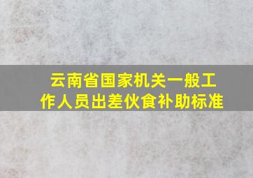 云南省国家机关一般工作人员出差伙食补助标准