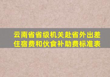 云南省省级机关赴省外出差住宿费和伙食补助费标准表