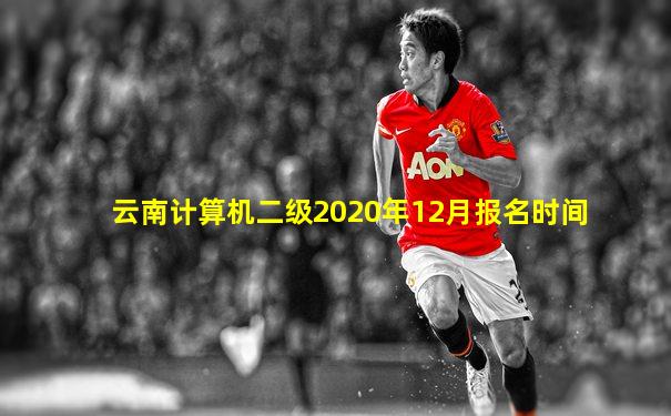 云南计算机二级2020年12月报名时间