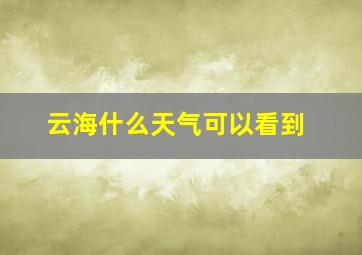 云海什么天气可以看到