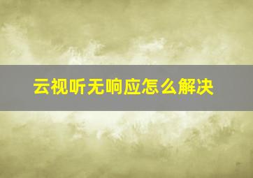 云视听无响应怎么解决