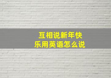 互相说新年快乐用英语怎么说