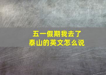 五一假期我去了泰山的英文怎么说