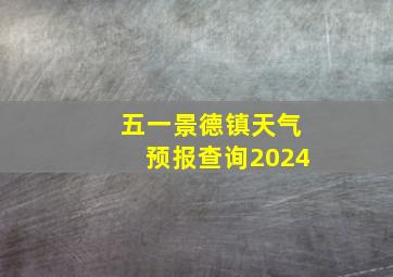 五一景德镇天气预报查询2024