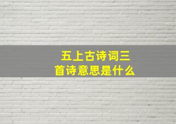 五上古诗词三首诗意思是什么