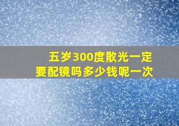 五岁300度散光一定要配镜吗多少钱呢一次