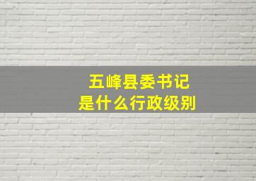 五峰县委书记是什么行政级别