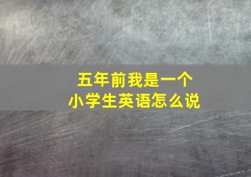 五年前我是一个小学生英语怎么说