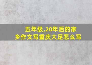 五年级,20年后的家乡作文写重庆大足怎么写