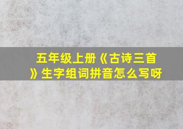 五年级上册《古诗三首》生字组词拼音怎么写呀