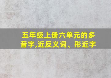 五年级上册六单元的多音字,近反义词、形近字