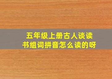 五年级上册古人谈读书组词拼音怎么读的呀