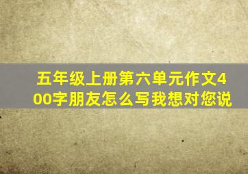 五年级上册第六单元作文400字朋友怎么写我想对您说