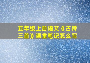 五年级上册语文《古诗三首》课堂笔记怎么写