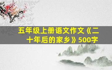 五年级上册语文作文《二十年后的家乡》500字