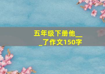 五年级下册他___了作文150字