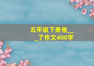 五年级下册他___了作文400字