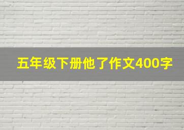 五年级下册他了作文400字