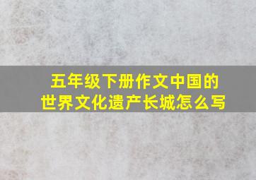 五年级下册作文中国的世界文化遗产长城怎么写