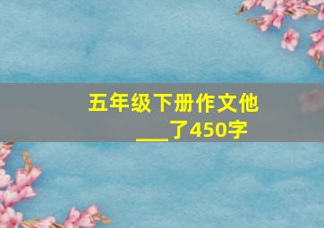 五年级下册作文他___了450字