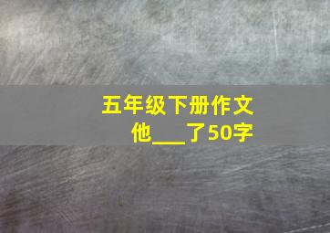 五年级下册作文他___了50字