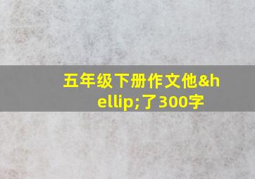 五年级下册作文他…了300字