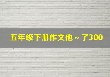 五年级下册作文他～了300