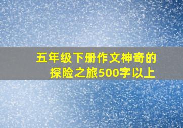 五年级下册作文神奇的探险之旅500字以上