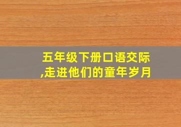 五年级下册口语交际,走进他们的童年岁月