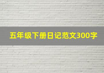 五年级下册日记范文300字