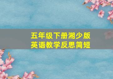 五年级下册湘少版英语教学反思简短