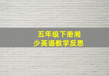 五年级下册湘少英语教学反思