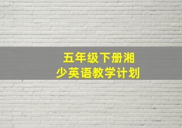 五年级下册湘少英语教学计划