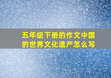 五年级下册的作文中国的世界文化遗产怎么写