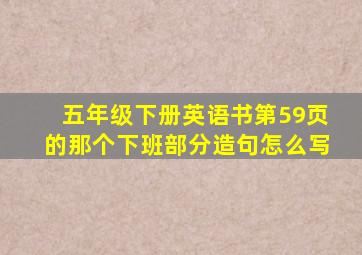 五年级下册英语书第59页的那个下班部分造句怎么写