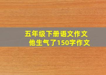 五年级下册语文作文他生气了150字作文