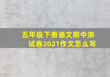 五年级下册语文期中测试卷2021作文怎么写