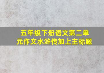 五年级下册语文第二单元作文水浒传加上主标题