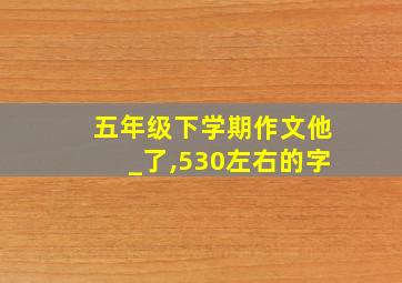 五年级下学期作文他_了,530左右的字